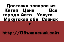 Доставка товаров из Китая › Цена ­ 100 - Все города Авто » Услуги   . Иркутская обл.,Саянск г.